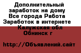 Дополнительный заработок на дому - Все города Работа » Заработок в интернете   . Калужская обл.,Обнинск г.